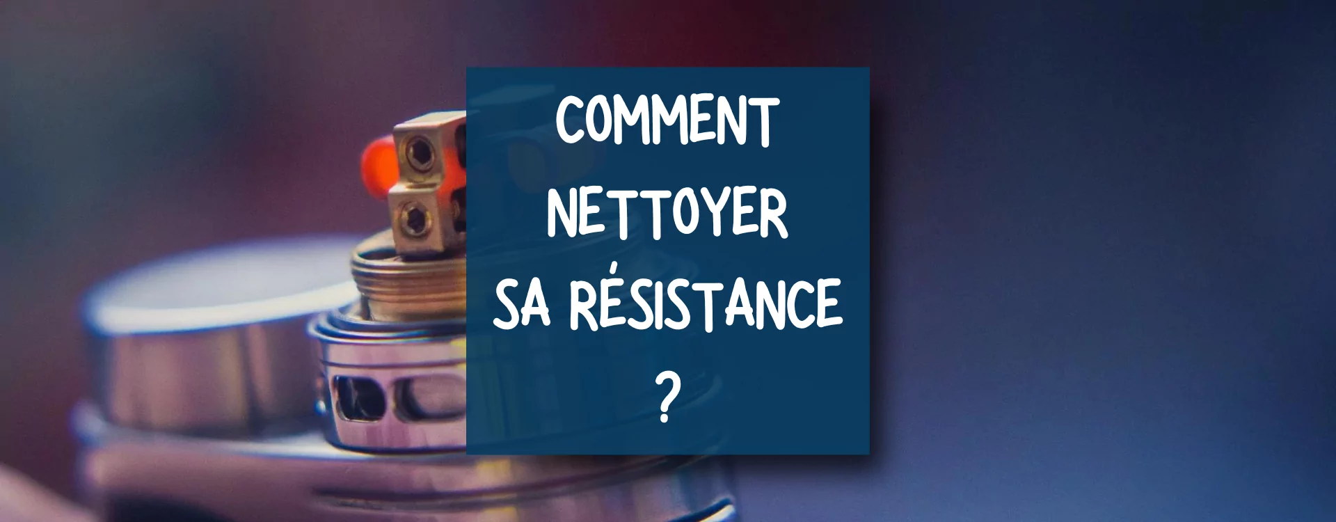 Comment nettoyer sa résistance de cigarette électronique ?